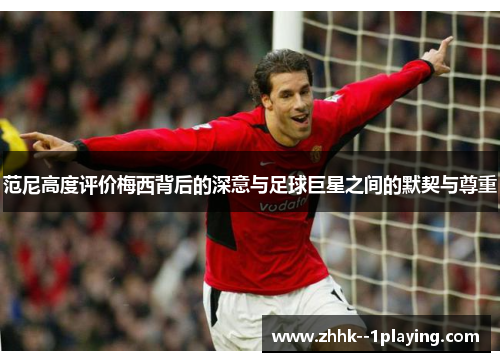 范尼高度评价梅西背后的深意与足球巨星之间的默契与尊重