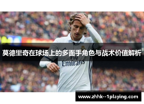 莫德里奇在球场上的多面手角色与战术价值解析