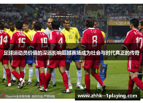 足球运动员价值的深远影响超越赛场成为社会与时代真正的传奇 足球运动员价值的深远影响超越赛场成为社会与时代真正的传奇