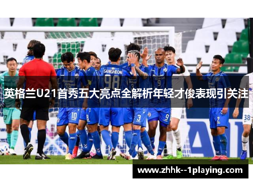 英格兰U21首秀五大亮点全解析年轻才俊表现引关注