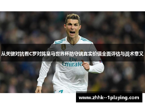 从关键对抗看C罗对阵皇马世界杯防守端真实价值全面评估与战术意义 从关键对抗看C罗对阵皇马世界杯防守端真实价值全面评估与战术意义