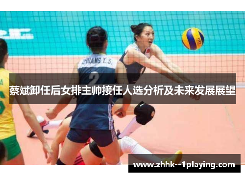 蔡斌卸任后女排主帅接任人选分析及未来发展展望