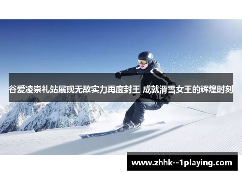 谷爱凌崇礼站展现无敌实力再度封王 成就滑雪女王的辉煌时刻