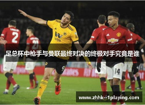 足总杯中枪手与曼联最终对决的终极对手究竟是谁