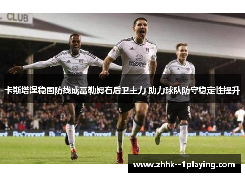 卡斯塔涅稳固防线成富勒姆右后卫主力 助力球队防守稳定性提升