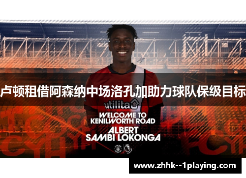 卢顿租借阿森纳中场洛孔加助力球队保级目标