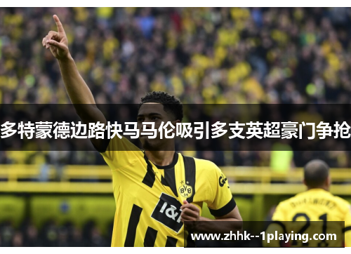 多特蒙德边路快马马伦吸引多支英超豪门争抢