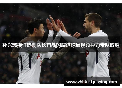 孙兴慜接任热刺队长首战闪耀进球展现领导力带队取胜