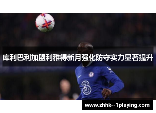 库利巴利加盟利雅得新月强化防守实力显著提升