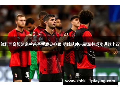 普利西奇加盟米兰首赛季表现抢眼 助球队冲击冠军并成功进球上双