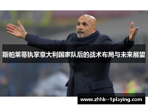 斯帕莱蒂执掌意大利国家队后的战术布局与未来展望