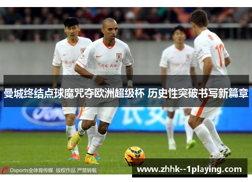 曼城终结点球魔咒夺欧洲超级杯 历史性突破书写新篇章