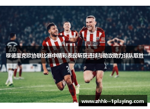 穆德里克欧协联比赛中精彩表现斩获进球与助攻助力球队取胜