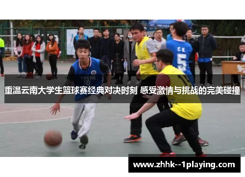 重温云南大学生篮球赛经典对决时刻 感受激情与挑战的完美碰撞