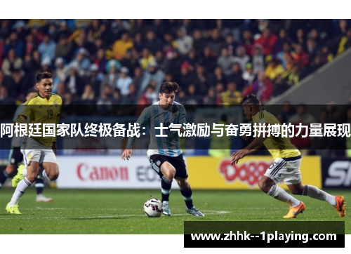 阿根廷国家队终极备战：士气激励与奋勇拼搏的力量展现