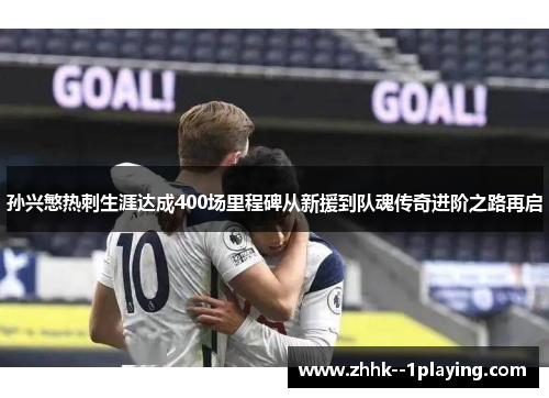 孙兴慜热刺生涯达成400场里程碑从新援到队魂传奇进阶之路再启