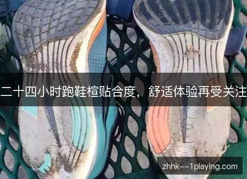 二十四小时跑鞋楦贴合度,舒适体验再受关注 二十四小时跑鞋楦贴合度,舒适体验再受关注